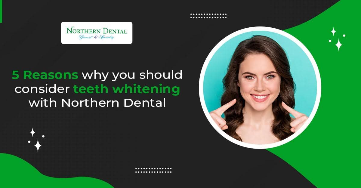 5 Reasons why you should consider teeth whitening with Northern Dental